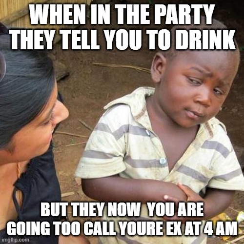 Third World Skeptical Kid Meme | WHEN IN THE PARTY THEY TELL YOU TO DRINK; BUT THEY NOW  YOU ARE GOING TOO CALL YOURE EX AT 4 AM | image tagged in memes,third world skeptical kid | made w/ Imgflip meme maker