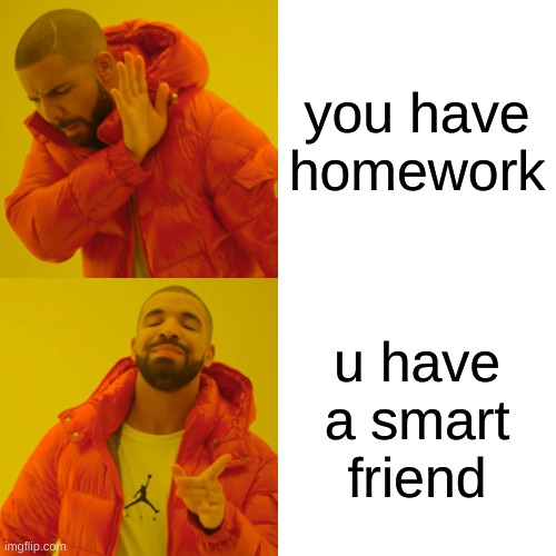 Drake Hotline Bling Meme | you have homework; u have a smart friend | image tagged in memes,drake hotline bling | made w/ Imgflip meme maker