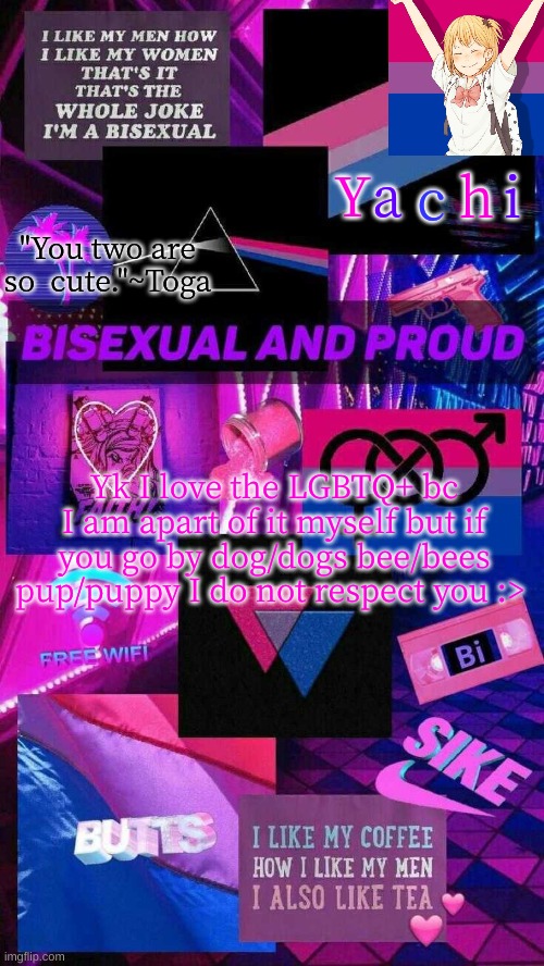 Yachis bi temp | Yk I love the LGBTQ+ bc I am apart of it myself but if you go by dog/dogs bee/bees pup/puppy I do not respect you :> | image tagged in yachis bi temp | made w/ Imgflip meme maker