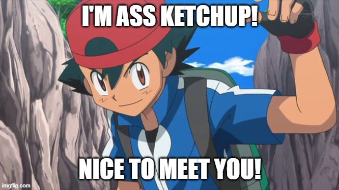 ass ketchup | I'M ASS KETCHUP! NICE TO MEET YOU! | image tagged in ash ketchum | made w/ Imgflip meme maker