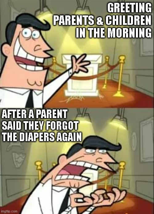 You Forgot The Diapers Again! | GREETING PARENTS & CHILDREN IN THE MORNING; AFTER A PARENT SAID THEY FORGOT THE DIAPERS AGAIN | image tagged in memes,daycare meme | made w/ Imgflip meme maker