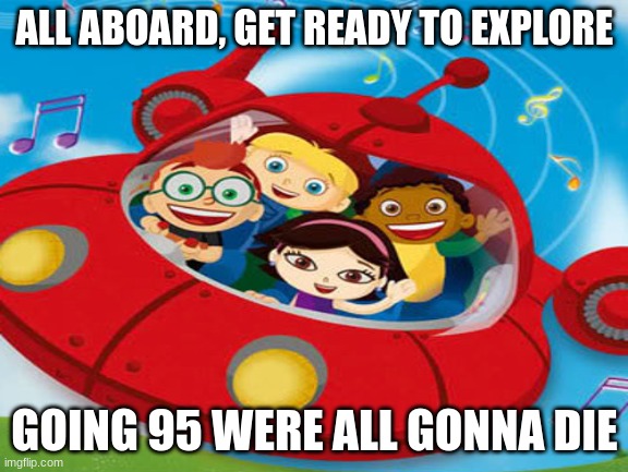 This is what the little einstines theme song should be | ALL ABOARD, GET READY TO EXPLORE; GOING 95 WERE ALL GONNA DIE | image tagged in funny | made w/ Imgflip meme maker