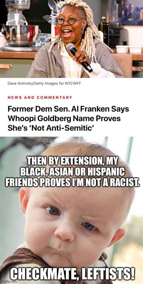 Leftists love their double standards. | THEN BY EXTENSION, MY BLACK, ASIAN OR HISPANIC FRIENDS PROVES I’M NOT A RACIST. CHECKMATE, LEFTISTS! | image tagged in memes,double standards,leftist hipocrisy,whoopi goldberg,al franken,the view | made w/ Imgflip meme maker