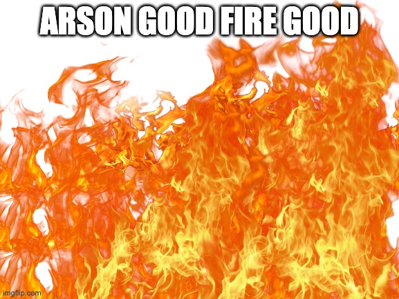 ARSON GOOD FIRE GOOD | made w/ Imgflip meme maker