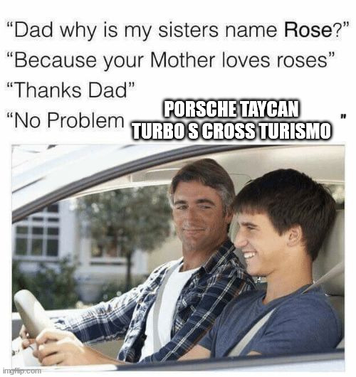 Porsche | PORSCHE TAYCAN TURBO S CROSS TURISMO | image tagged in why is my sister's name rose,cars | made w/ Imgflip meme maker