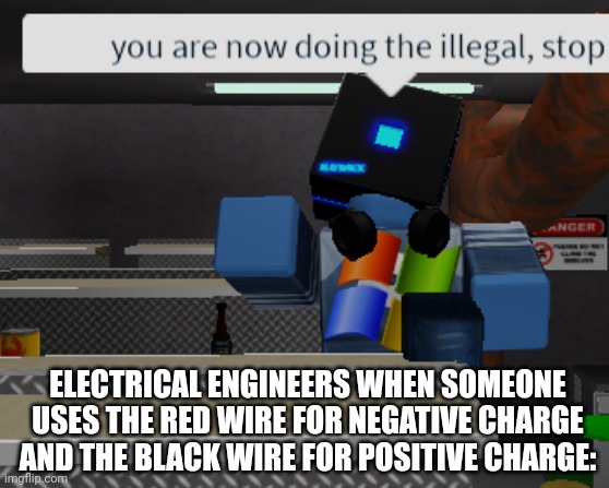Illegal you did, deport you i shall | ELECTRICAL ENGINEERS WHEN SOMEONE USES THE RED WIRE FOR NEGATIVE CHARGE AND THE BLACK WIRE FOR POSITIVE CHARGE: | image tagged in you are now doing the illegal roblox | made w/ Imgflip meme maker