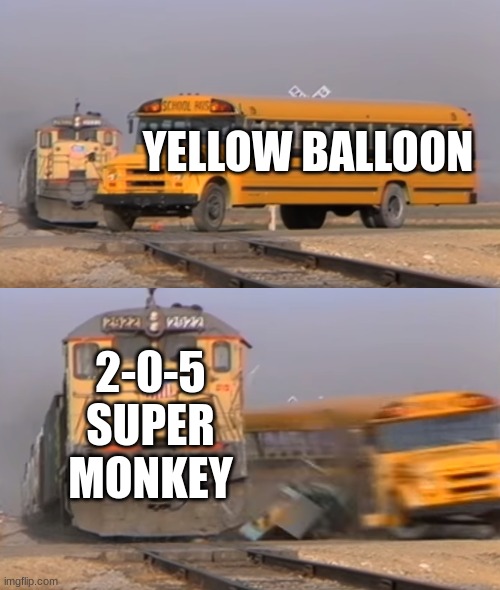 A train hitting a school bus | YELLOW BALLOON; 2-0-5 SUPER MONKEY | image tagged in a train hitting a school bus | made w/ Imgflip meme maker