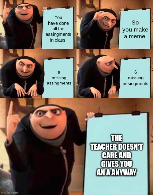 lol | You have done all the assingments in class; So you make a meme; 6 missing assingments; 6 missing assingments; THE TEACHER DOESN'T CARE AND GIVES YOU AN A ANYWAY | image tagged in memes,gru's plan | made w/ Imgflip meme maker