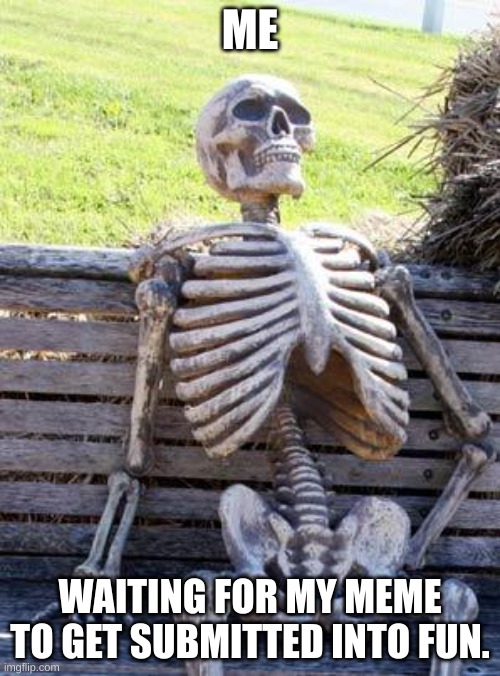 Please submit | ME; WAITING FOR MY MEME TO GET SUBMITTED INTO FUN. | image tagged in memes,waiting skeleton,imgflip,fun | made w/ Imgflip meme maker