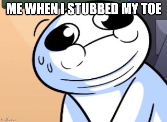 i almost broke my toe | ME WHEN I STUBBED MY TOE | image tagged in what did he sayy-,memes,pain,why,oh wow are you actually reading these tags | made w/ Imgflip meme maker