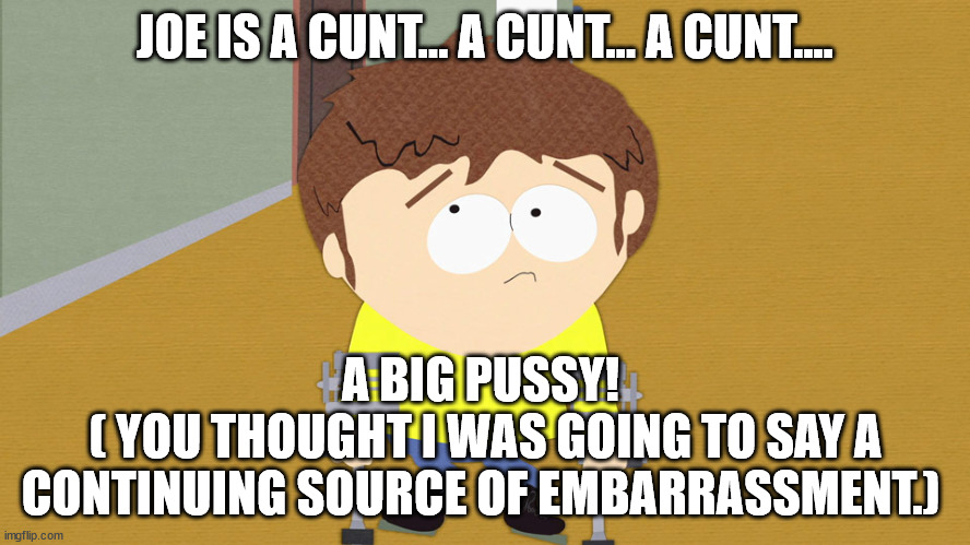 jimmy south park | JOE IS A CUNT... A CUNT... A CUNT.... A BIG PUSSY!
 ( YOU THOUGHT I WAS GOING TO SAY A CONTINUING SOURCE OF EMBARRASSMENT.) | image tagged in jimmy south park | made w/ Imgflip meme maker