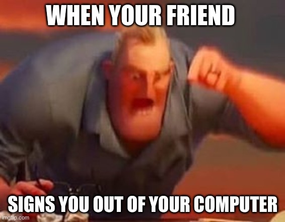 Mr incredible mad | WHEN YOUR FRIEND; SIGNS YOU OUT OF YOUR COMPUTER | image tagged in mr incredible mad | made w/ Imgflip meme maker