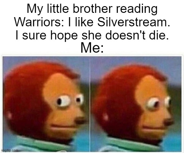 Uh, yeah, me too... | My little brother reading Warriors: I like Silverstream. I sure hope she doesn't die. Me: | image tagged in memes,monkey puppet,warrior cats | made w/ Imgflip meme maker
