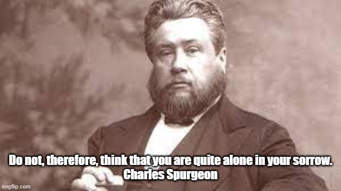 Charles Spurgeon |  Do not, therefore, think that you are quite alone in your sorrow.
 Charles Spurgeon | image tagged in christians,inspirational quote,motivational | made w/ Imgflip meme maker