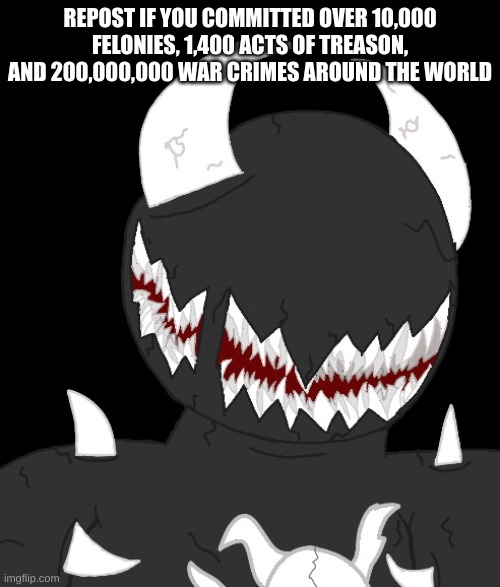random thing | REPOST IF YOU COMMITTED OVER 10,000 FELONIES, 1,400 ACTS OF TREASON, AND 200,000,000 WAR CRIMES AROUND THE WORLD | image tagged in random thing | made w/ Imgflip meme maker