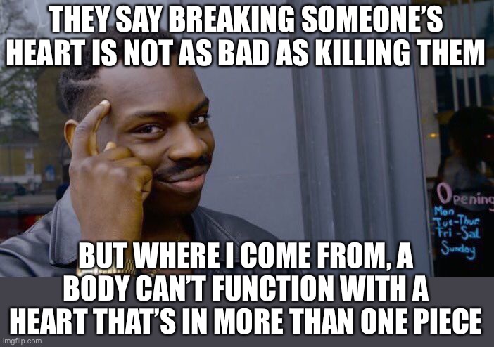 oof, nobody get any ideas | THEY SAY BREAKING SOMEONE’S HEART IS NOT AS BAD AS KILLING THEM; BUT WHERE I COME FROM, A BODY CAN’T FUNCTION WITH A HEART THAT’S IN MORE THAN ONE PIECE | image tagged in memes,roll safe think about it,dark humor,heart,broken heart | made w/ Imgflip meme maker