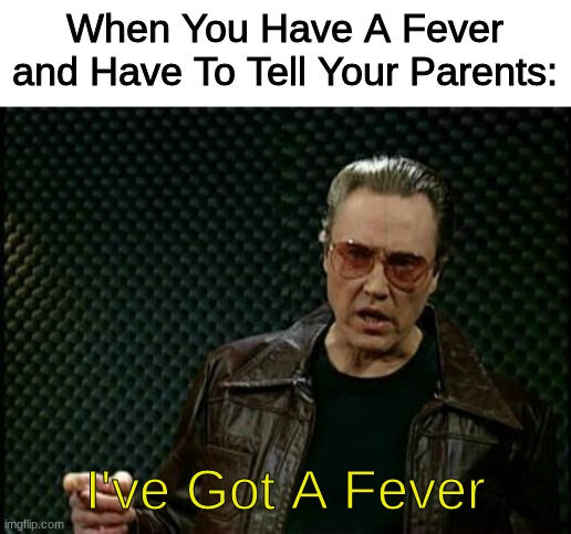 I've got a Fever | When You Have A Fever and Have To Tell Your Parents:; I've Got A Fever | image tagged in more cowbell,memes,sick | made w/ Imgflip meme maker