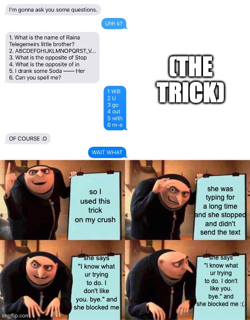 Try this on your crush, comment or upvote if it worked | (THE TRICK); she was typing for a long time and she stopped and didn't send the text; so I used this trick on my crush; she says "I know what ur trying to do. I don't like you. bye." and she blocked me :(. she says "I know what ur trying to do. I don't like you. bye." and she blocked me | image tagged in memes,gru's plan | made w/ Imgflip meme maker