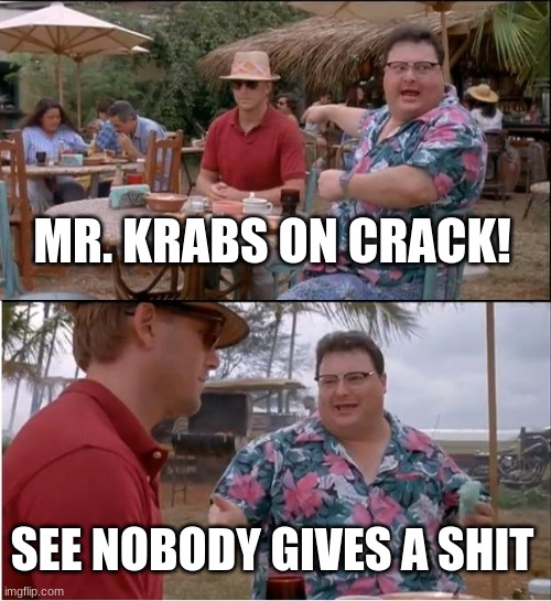 See Nobody Cares Meme | MR. KRABS ON CRACK! SEE NOBODY GIVES A SHIT | image tagged in memes,see nobody cares | made w/ Imgflip meme maker