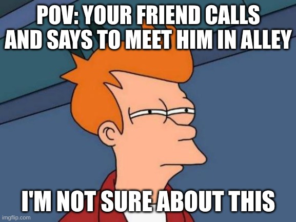Futurama Fry | POV: YOUR FRIEND CALLS AND SAYS TO MEET HIM IN ALLEY; I'M NOT SURE ABOUT THIS | image tagged in memes,futurama fry | made w/ Imgflip meme maker