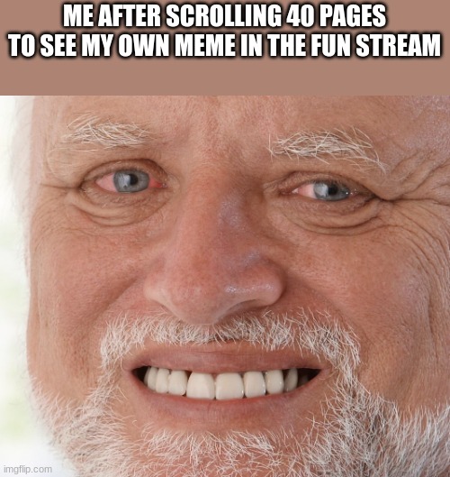 Hide the Pain Harold | ME AFTER SCROLLING 40 PAGES TO SEE MY OWN MEME IN THE FUN STREAM | image tagged in hide the pain harold | made w/ Imgflip meme maker