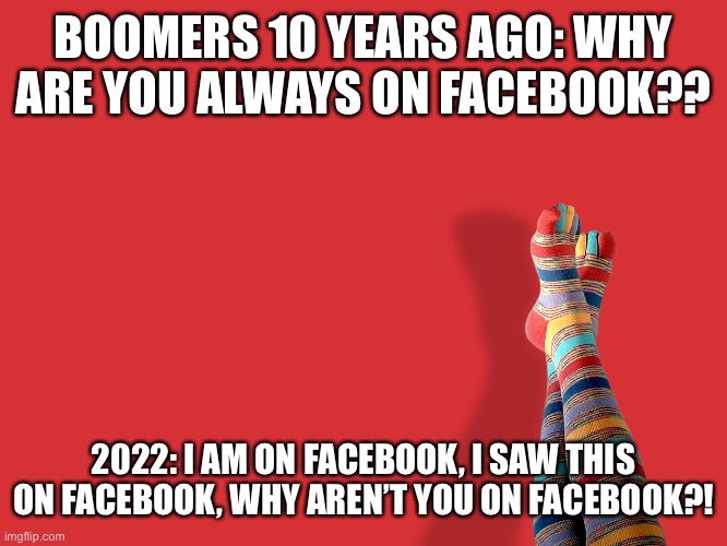 Boomer logic | BOOMERS 10 YEARS AGO: WHY ARE YOU ALWAYS ON FACEBOOK?? 2022: I AM ON FACEBOOK, I SAW THIS ON FACEBOOK, WHY AREN’T YOU ON FACEBOOK?! | image tagged in boomers,facebook | made w/ Imgflip meme maker