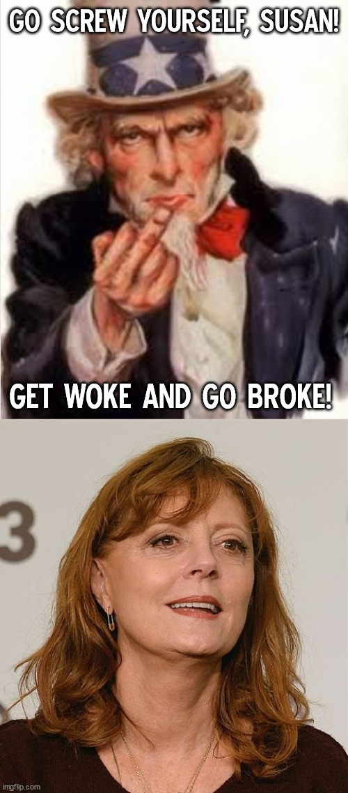 Uncle Sam tells Susan Sarandon to get woke and go broke | GO SCREW YOURSELF, SUSAN! GET WOKE AND GO BROKE! | image tagged in uncle sam,memes,anti-liberal | made w/ Imgflip meme maker