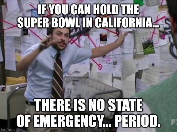 If You Can Hold The Super Bowl In California… | IF YOU CAN HOLD THE SUPER BOWL IN CALIFORNIA…; THERE IS NO STATE OF EMERGENCY… PERIOD. | image tagged in charlie day,covid-19,superbowl,emergency,government shutdown | made w/ Imgflip meme maker