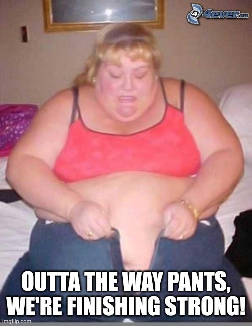 fat girl meme | OUTTA THE WAY PANTS,
WE'RE FINISHING STRONG! | image tagged in fat girl meme | made w/ Imgflip meme maker