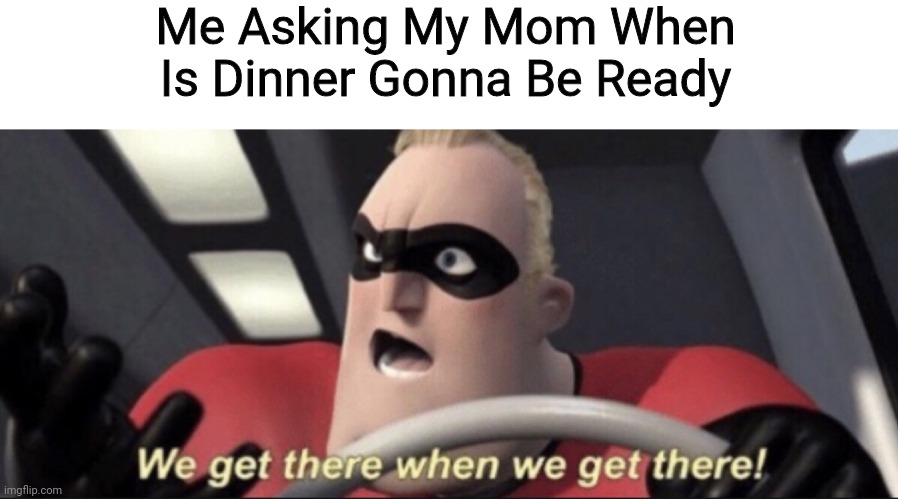 Ol' Reletable | Me Asking My Mom When Is Dinner Gonna Be Ready | image tagged in we get there when we get there | made w/ Imgflip meme maker