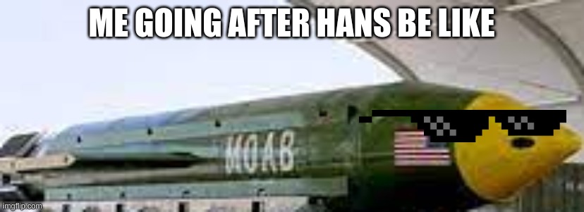 moab | ME GOING AFTER HANS BE LIKE | image tagged in moab | made w/ Imgflip meme maker