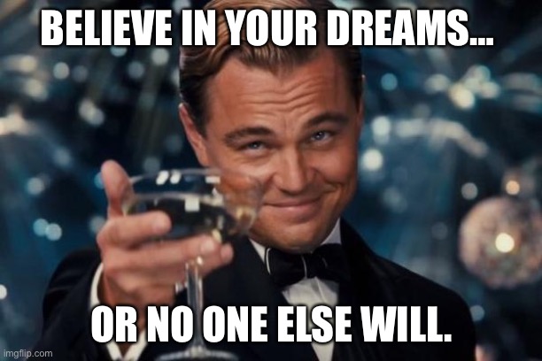 Believe In Your Dreams… Or No One Else Will. | BELIEVE IN YOUR DREAMS…; OR NO ONE ELSE WILL. | image tagged in memes,leonardo dicaprio cheers | made w/ Imgflip meme maker