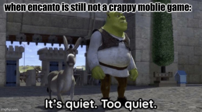 encanto | when encanto is still not a crappy moblie game: | image tagged in it s quiet too quiet shrek | made w/ Imgflip meme maker