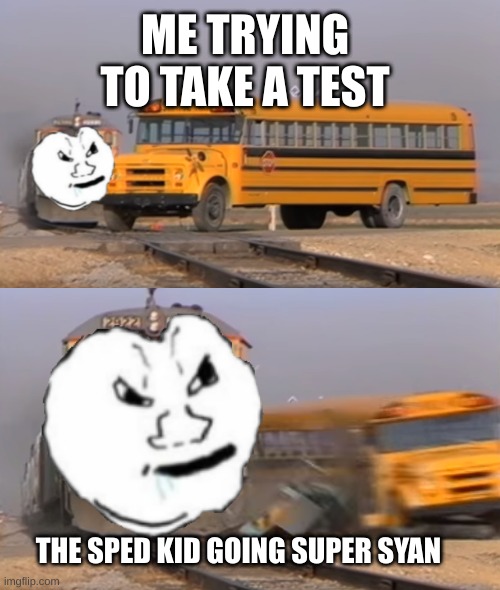 The sped kid goes speed | ME TRYING TO TAKE A TEST; THE SPED KID GOING SUPER SYAN | image tagged in a train hitting a school bus,oh hey brick | made w/ Imgflip meme maker