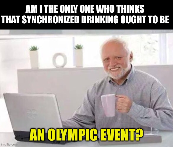 Olympic | AM I THE ONLY ONE WHO THINKS THAT SYNCHRONIZED DRINKING OUGHT TO BE; AN OLYMPIC EVENT? | image tagged in harold | made w/ Imgflip meme maker