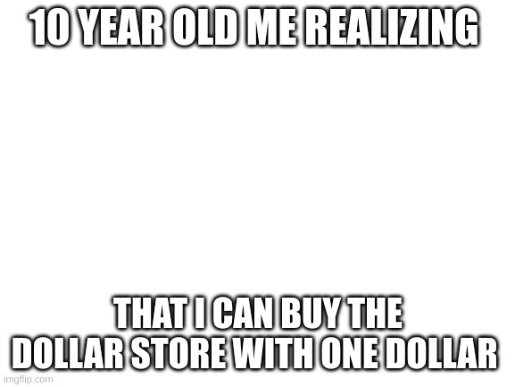 im going to go try this | 10 YEAR OLD ME REALIZING; THAT I CAN BUY THE DOLLAR STORE WITH ONE DOLLAR | image tagged in blank white template,dollar,big brain | made w/ Imgflip meme maker