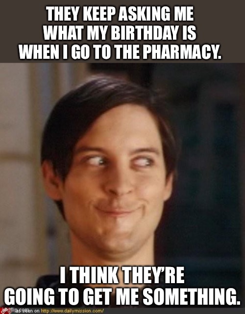 Birthday | THEY KEEP ASKING ME WHAT MY BIRTHDAY IS WHEN I GO TO THE PHARMACY. I THINK THEY’RE GOING TO GET ME SOMETHING. | image tagged in that look you give your friend | made w/ Imgflip meme maker