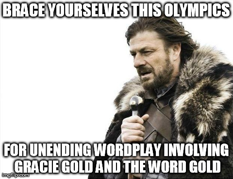Brace Yourselves X is Coming | BRACE YOURSELVES THIS OLYMPICS FOR UNENDING WORDPLAY INVOLVING GRACIE GOLD AND THE WORD GOLD | image tagged in memes,brace yourselves x is coming | made w/ Imgflip meme maker