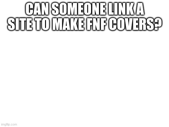 Blank White Template | CAN SOMEONE LINK A SITE TO MAKE FNF COVERS? | image tagged in blank white template | made w/ Imgflip meme maker