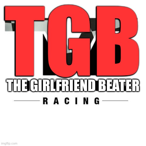 The Girlfriend Beater Racing | TGB; THE GIRLFRIEND BEATER | image tagged in the money team,memes,floyd mayweather,girlfriend,domestic violence,nascar | made w/ Imgflip meme maker