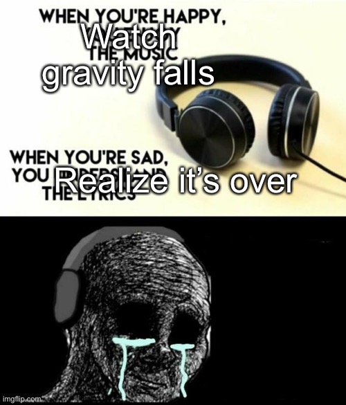 When your sad you understand the lyrics | Watch gravity falls; Realize it’s over | image tagged in when your sad you understand the lyrics | made w/ Imgflip meme maker