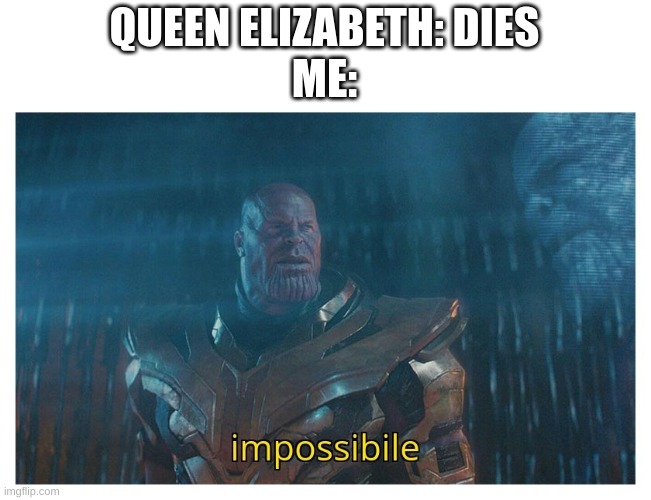 or is she | QUEEN ELIZABETH: DIES
ME: | image tagged in impossibile | made w/ Imgflip meme maker