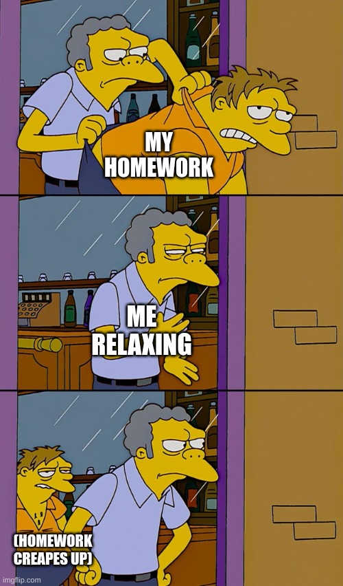 so true (unfortunately) | MY HOMEWORK; ME RELAXING; (HOMEWORK CREAPES UP) | image tagged in moe throws barney | made w/ Imgflip meme maker