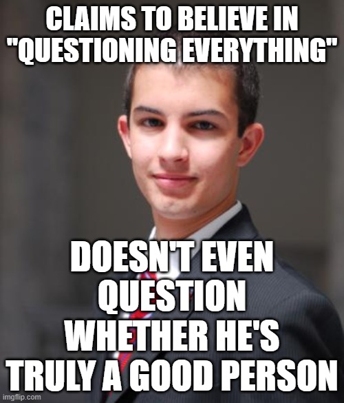 When You're A Bad Person Who Never Truly Questions Anything | CLAIMS TO BELIEVE IN "QUESTIONING EVERYTHING"; DOESN'T EVEN QUESTION WHETHER HE'S TRULY A GOOD PERSON | image tagged in college conservative,question,morality,conservative hypocrisy,conservative logic,was i a good boy | made w/ Imgflip meme maker