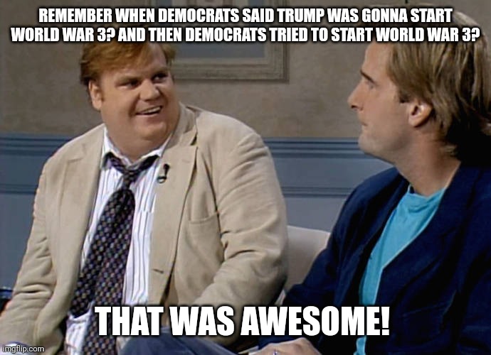 Remember that time | REMEMBER WHEN DEMOCRATS SAID TRUMP WAS GONNA START WORLD WAR 3? AND THEN DEMOCRATS TRIED TO START WORLD WAR 3? THAT WAS AWESOME! | image tagged in remember that time | made w/ Imgflip meme maker