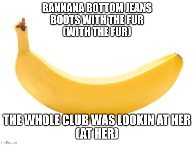 Helping makethis bannana famouse | BANNANA BOTTOM JEANS


BOOTS WITH THE FUR
(WITH THE FUR); THE WHOLE CLUB WAS LOOKIN AT HER
(AT HER) | image tagged in contributingtothecause,howfamouscanwemakethisbananna | made w/ Imgflip meme maker