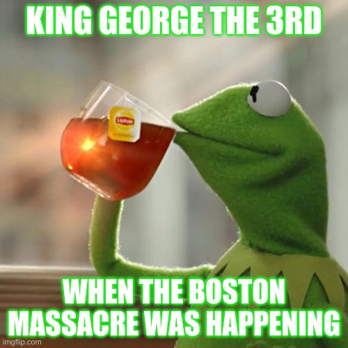 He Buggin- | KING GEORGE THE 3RD; WHEN THE BOSTON MASSACRE WAS HAPPENING | image tagged in memes,but that's none of my business,kermit the frog | made w/ Imgflip meme maker