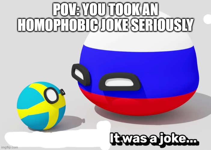 It Was A Joke Swedenball | POV: YOU TOOK AN HOMOPHOBIC JOKE SERIOUSLY | image tagged in it was a joke swedenball | made w/ Imgflip meme maker