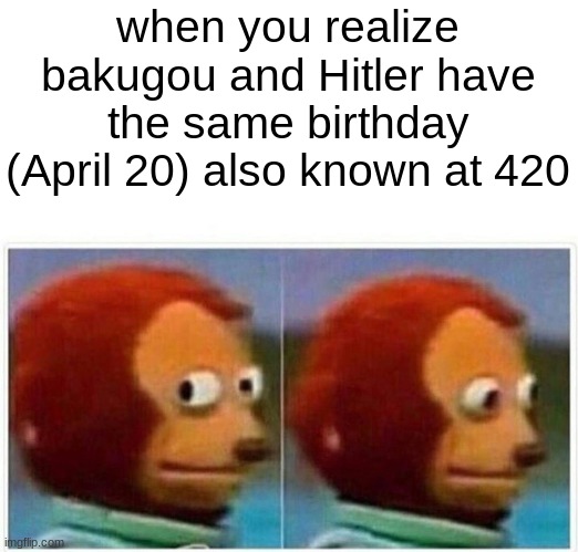 Monkey Puppet Meme | when you realize bakugou and Hitler have the same birthday (April 20) also known at 420 | image tagged in memes,monkey puppet | made w/ Imgflip meme maker