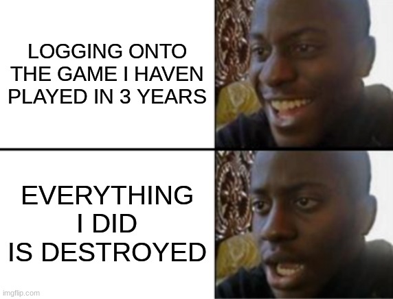Oh yeah! Oh no... | LOGGING ONTO THE GAME I HAVEN PLAYED IN 3 YEARS; EVERYTHING I DID IS DESTROYED | image tagged in oh yeah oh no | made w/ Imgflip meme maker